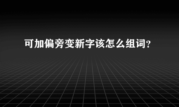 可加偏旁变新字该怎么组词？