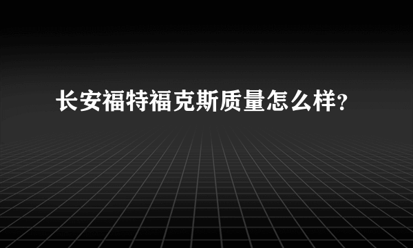 长安福特福克斯质量怎么样？