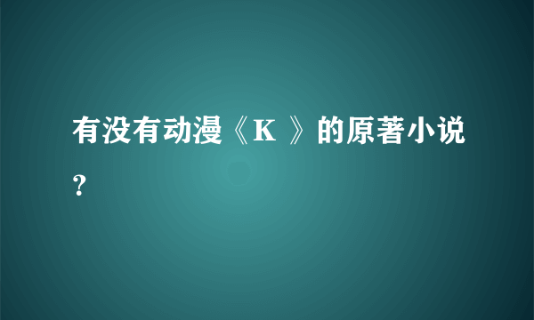 有没有动漫《K 》的原著小说？