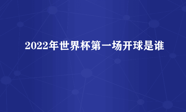 2022年世界杯第一场开球是谁