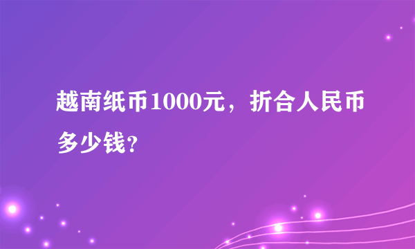 越南纸币1000元，折合人民币多少钱？