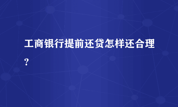 工商银行提前还贷怎样还合理？