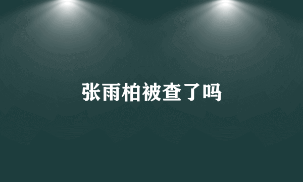 张雨柏被查了吗