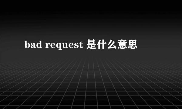 bad request 是什么意思