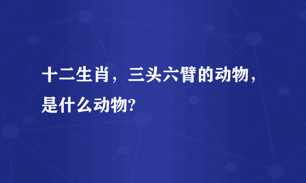 十二生肖，三头六臂的动物，是什么动物?