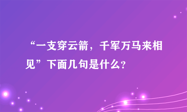 “一支穿云箭，千军万马来相见”下面几句是什么？