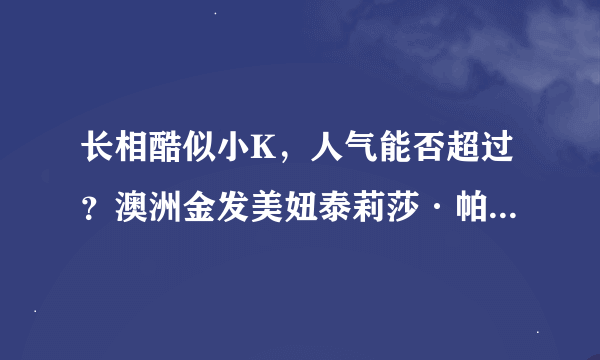 长相酷似小K，人气能否超过？澳洲金发美妞泰莉莎·帕尔墨(Teresa Palmer)正在走红中，一起来认识下