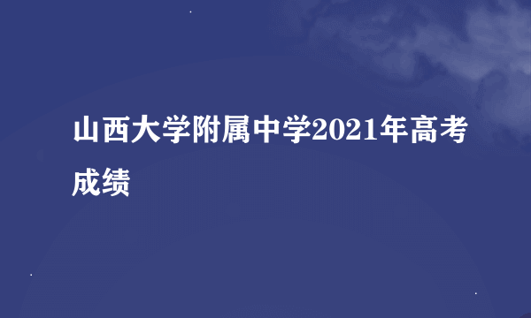 山西大学附属中学2021年高考成绩