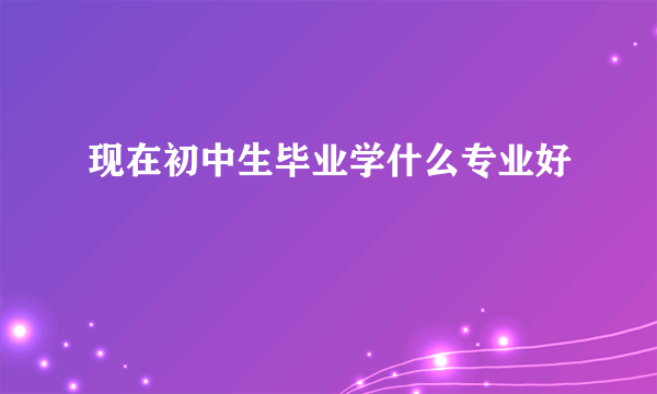 现在初中生毕业学什么专业好