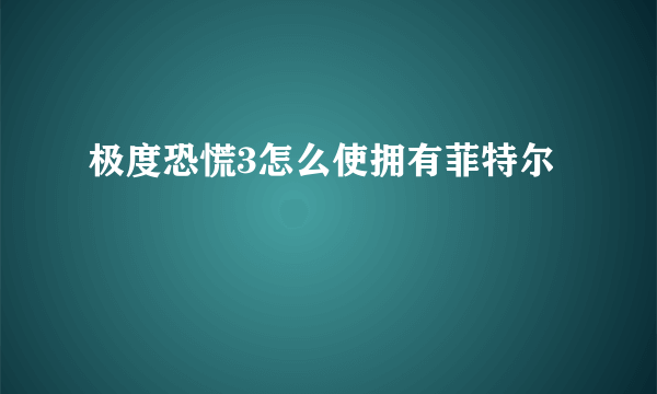 极度恐慌3怎么使拥有菲特尔