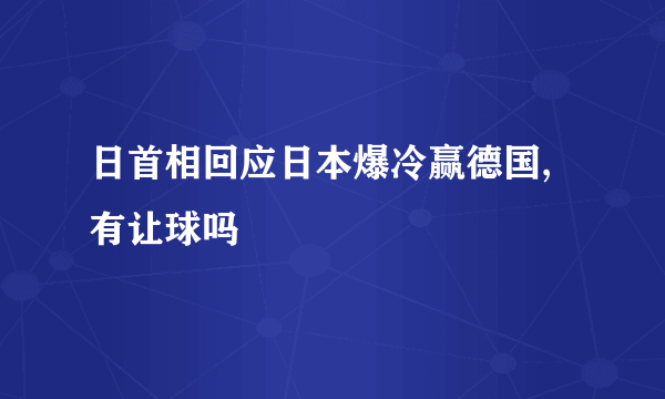 日首相回应日本爆冷赢德国,有让球吗