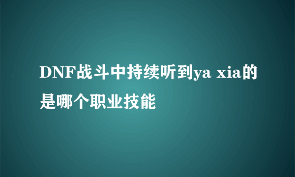 DNF战斗中持续听到ya xia的是哪个职业技能