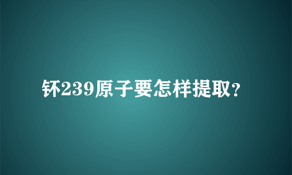 钚239原子要怎样提取？