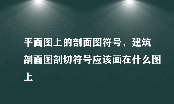 平面图上的剖面图符号，建筑剖面图剖切符号应该画在什么图上