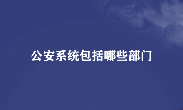 公安系统包括哪些部门