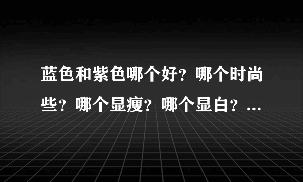 蓝色和紫色哪个好？哪个时尚些？哪个显瘦？哪个显白？谢谢各位了，矛盾啊