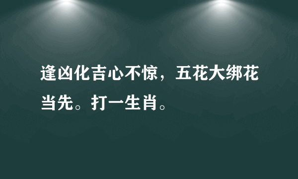 逢凶化吉心不惊，五花大绑花当先。打一生肖。