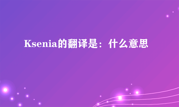 Ksenia的翻译是：什么意思