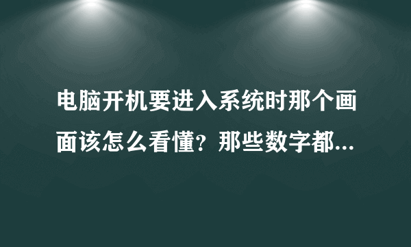 电脑开机要进入系统时那个画面该怎么看懂？那些数字都表示什么意思？说详细点 举个例子 说好给高分