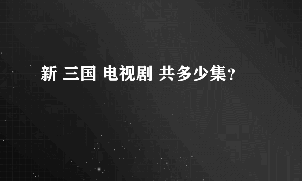 新 三国 电视剧 共多少集？