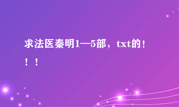 求法医秦明1—5部，txt的！！！