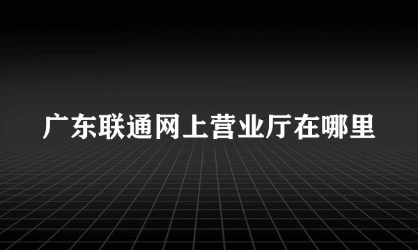 广东联通网上营业厅在哪里