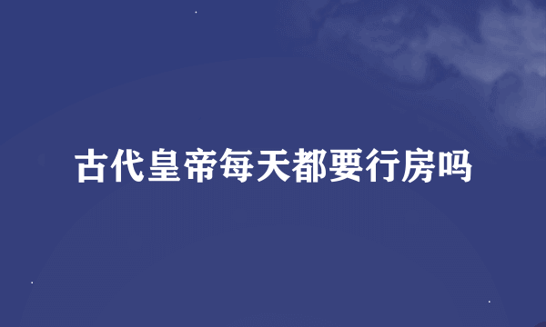 古代皇帝每天都要行房吗