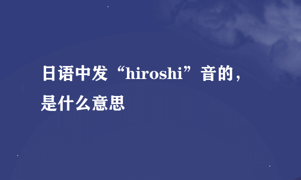 日语中发“hiroshi”音的，是什么意思