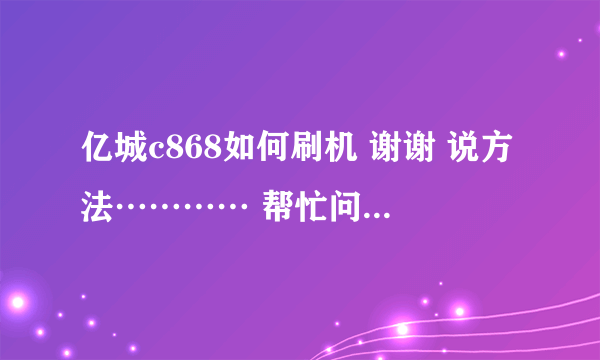 亿城c868如何刷机 谢谢 说方法………… 帮忙问下也行 听说是mtk平台 搭载的安卓？