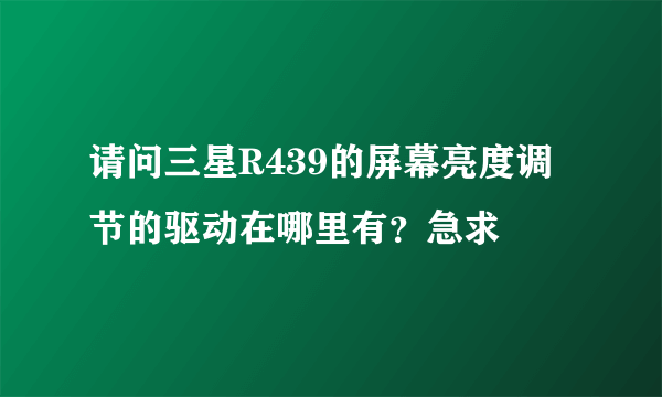 请问三星R439的屏幕亮度调节的驱动在哪里有？急求