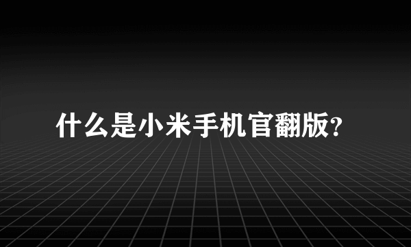 什么是小米手机官翻版？