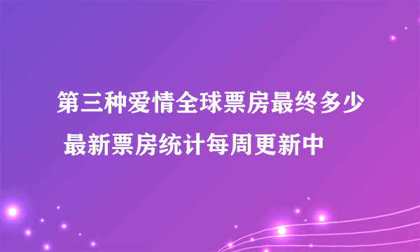 第三种爱情全球票房最终多少 最新票房统计每周更新中