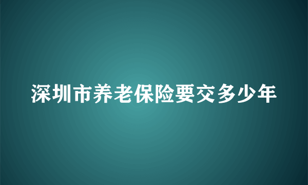 深圳市养老保险要交多少年