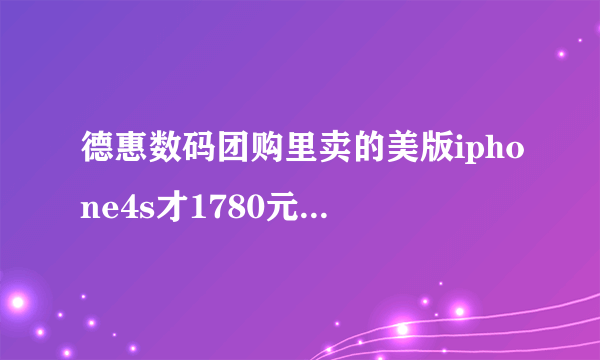 德惠数码团购里卖的美版iphone4s才1780元 是真的么  有谁买了