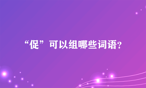 “促”可以组哪些词语？