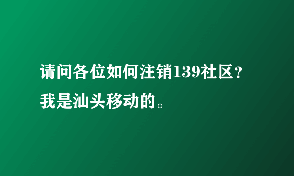 请问各位如何注销139社区？我是汕头移动的。