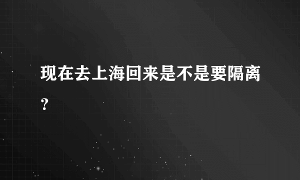 现在去上海回来是不是要隔离？