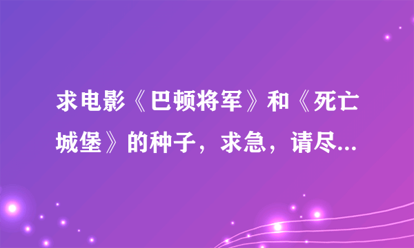 求电影《巴顿将军》和《死亡城堡》的种子，求急，请尽快！！！！