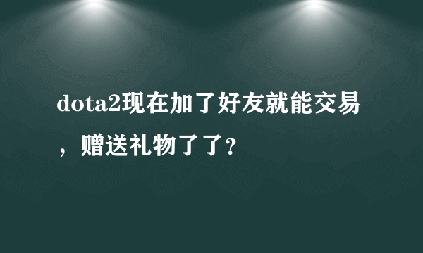 dota2现在加了好友就能交易，赠送礼物了了？