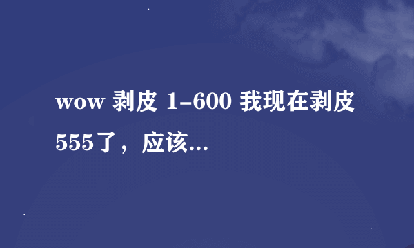 wow 剥皮 1-600 我现在剥皮555了，应该再去哪儿练剥皮？？ 要那种刷怪快的，集中的。