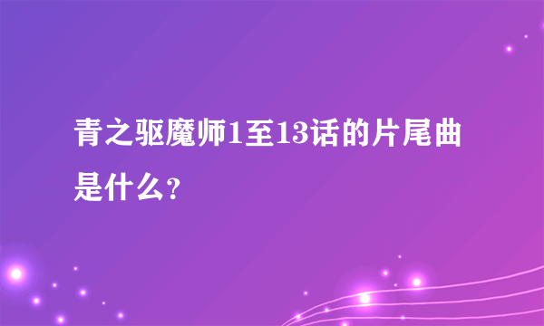 青之驱魔师1至13话的片尾曲是什么？