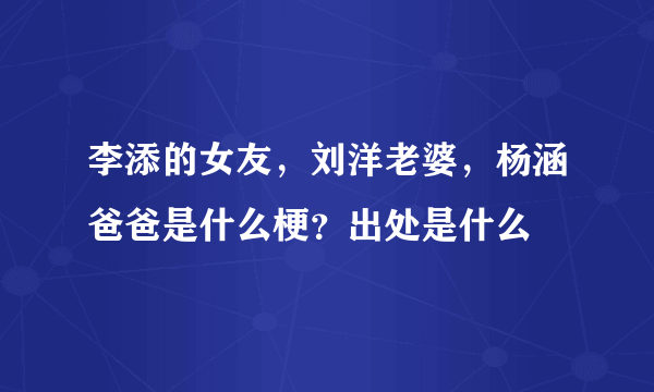 李添的女友，刘洋老婆，杨涵爸爸是什么梗？出处是什么