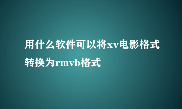 用什么软件可以将xv电影格式转换为rmvb格式