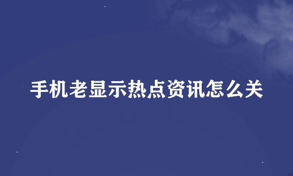 手机老显示热点资讯怎么关