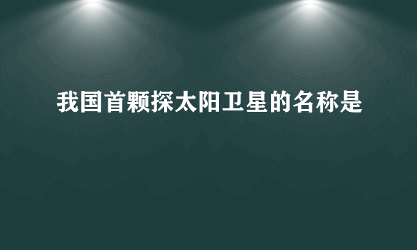 我国首颗探太阳卫星的名称是