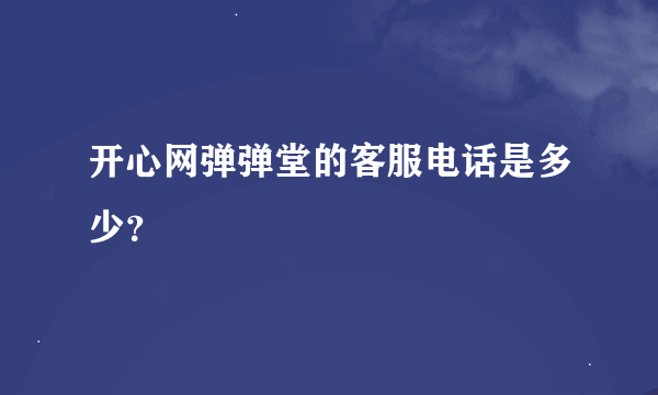 开心网弹弹堂的客服电话是多少？