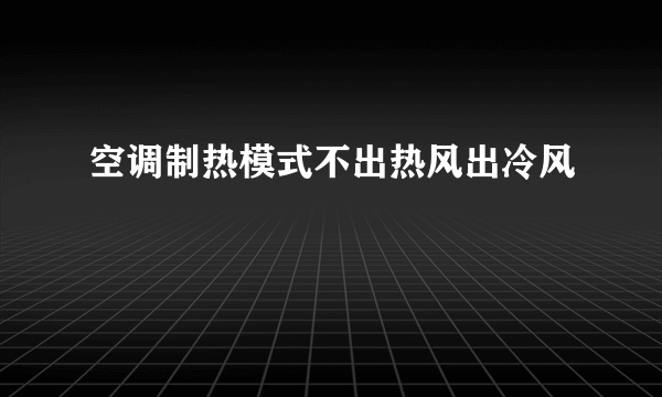 空调制热模式不出热风出冷风