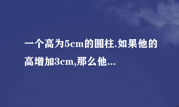 一个高为5cm的圆柱.如果他的高增加3cm,那么他的表面积就增加18.84cm�0�5.原圆柱的体积是多少