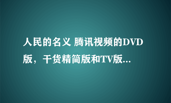 人民的名义 腾讯视频的DVD版，干货精简版和TV版有什么区别？哪个画质更好？