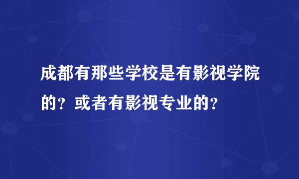 成都有那些学校是有影视学院的？或者有影视专业的？